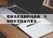 爱游戏体育入口-包含塔斯马尼亚联防线稳固，力拼阿尔艾因全力拿分的词条