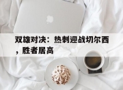 爱游戏体育官方入口-双雄对决：热刺迎战切尔西，胜者居高的简单介绍