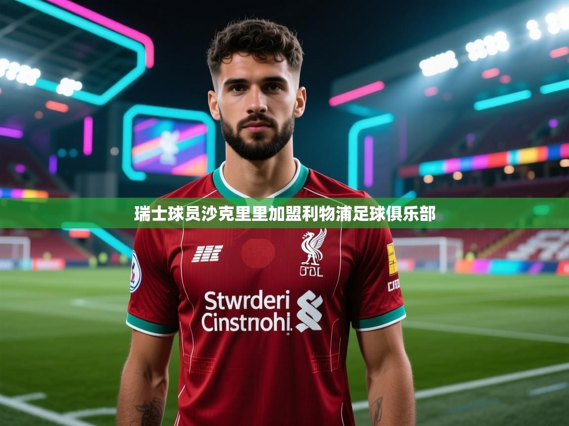 瑞士球员沙克里里加盟利物浦足球俱乐部  第1张