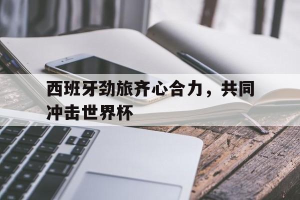 包含西班牙劲旅齐心合力，共同冲击世界杯的词条